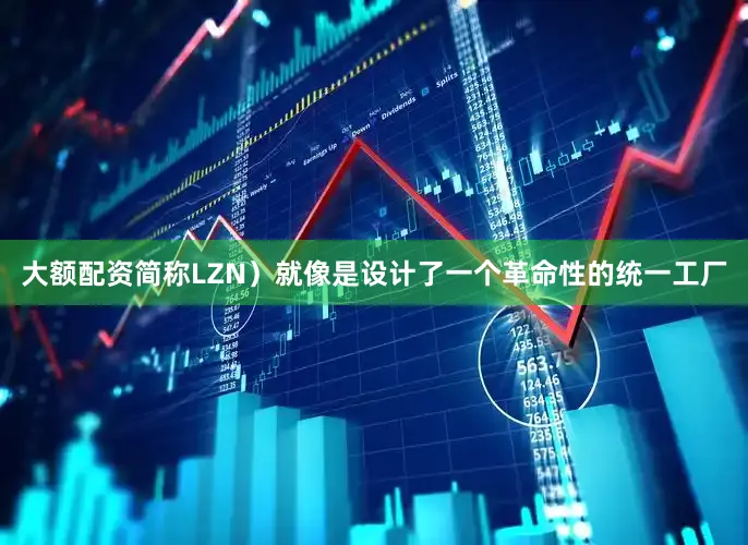 大额配资简称LZN）就像是设计了一个革命性的统一工厂